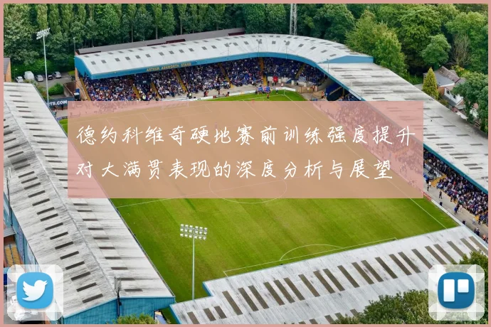 德约科维奇硬地赛前训练强度提升对大满贯表现的深度分析与展望