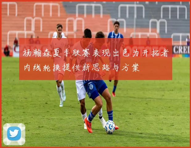 杨瀚森夏季联赛表现出色为开拓者内线轮换提供新思路与方案