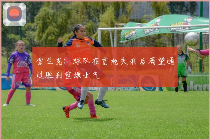 索兰克：球队在首轮失利后渴望通过胜利重振士气