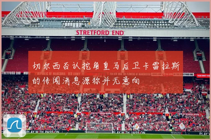 切尔西否认挖角皇马后卫卡雷拉斯的传闻消息源称并无意向