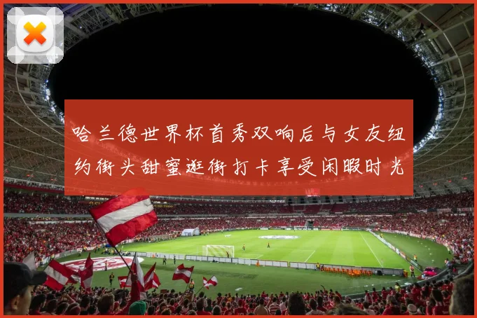 哈兰德世界杯首秀双响后与女友纽约街头甜蜜逛街打卡享受闲暇时光