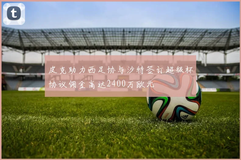 皮克助力西足协与沙特签订超级杯协议佣金高达2400万欧元