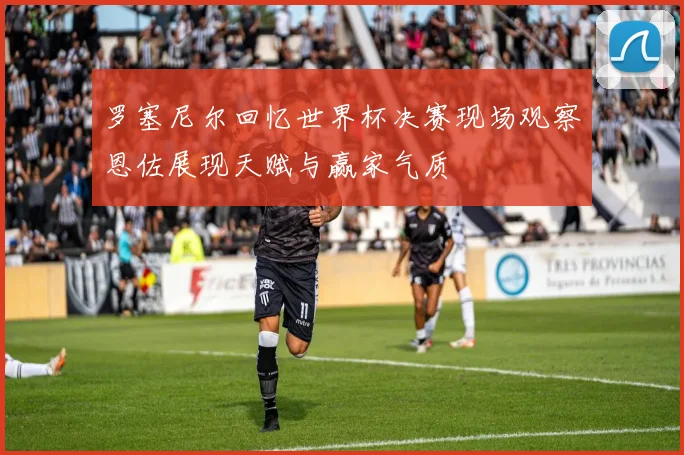 罗塞尼尔回忆世界杯决赛现场观察恩佐展现天赋与赢家气质