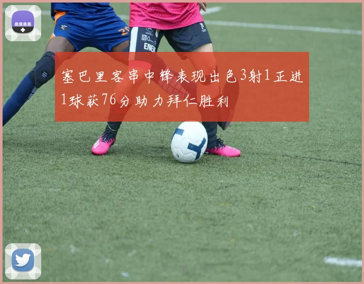 塞巴里客串中锋表现出色3射1正进1球获76分助力拜仁胜利