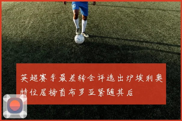 英超赛季最差转会评选出炉埃利奥特位居榜首布罗亚紧随其后