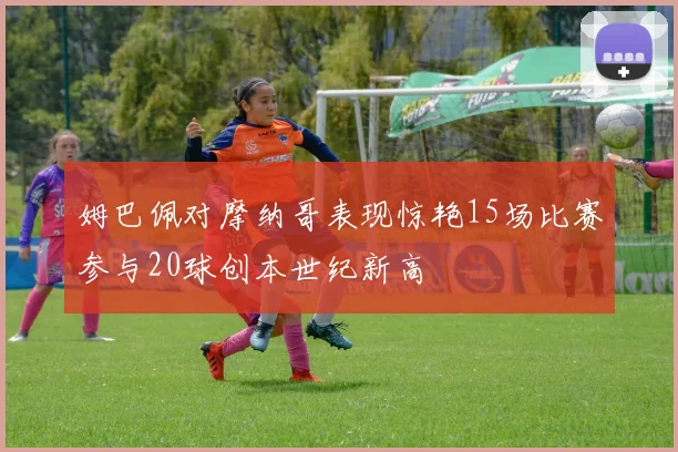 姆巴佩对摩纳哥表现惊艳15场比赛参与20球创本世纪新高