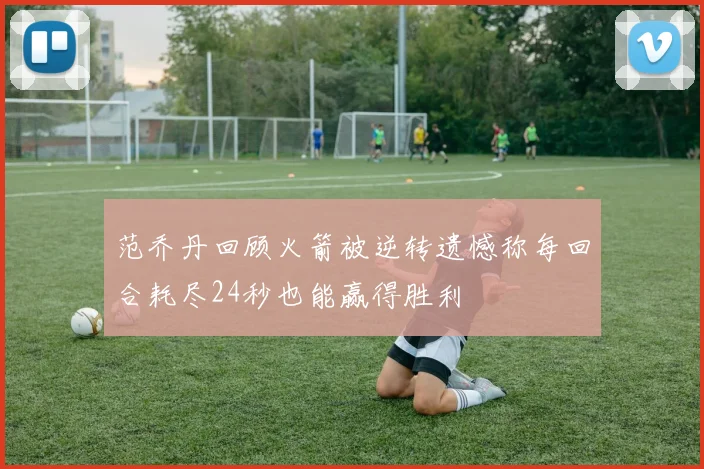 范乔丹回顾火箭被逆转遗憾称每回合耗尽24秒也能赢得胜利