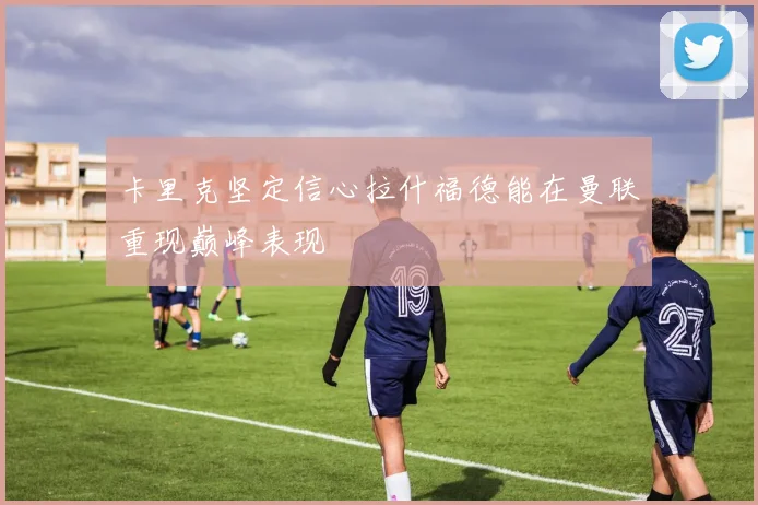 卡里克坚定信心拉什福德能在曼联重现巅峰表现