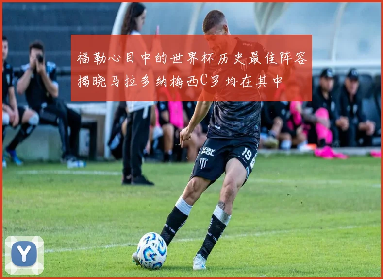 福勒心目中的世界杯历史最佳阵容揭晓马拉多纳梅西C罗均在其中