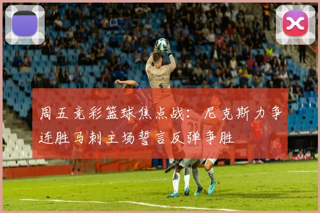 周五竞彩篮球焦点战：尼克斯力争连胜马刺主场誓言反弹争胜