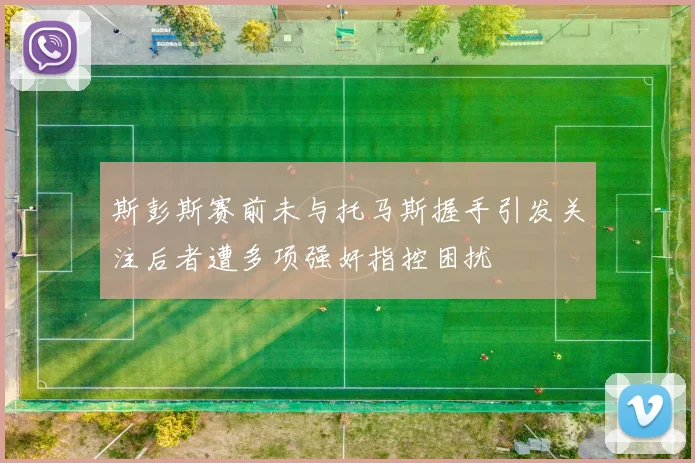 斯彭斯赛前未与托马斯握手引发关注后者遭多项强奸指控困扰