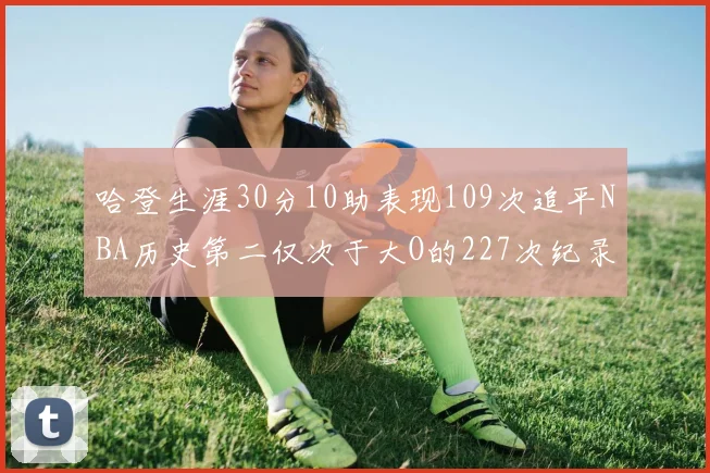 哈登生涯30分10助表现109次追平NBA历史第二仅次于大O的227次纪录