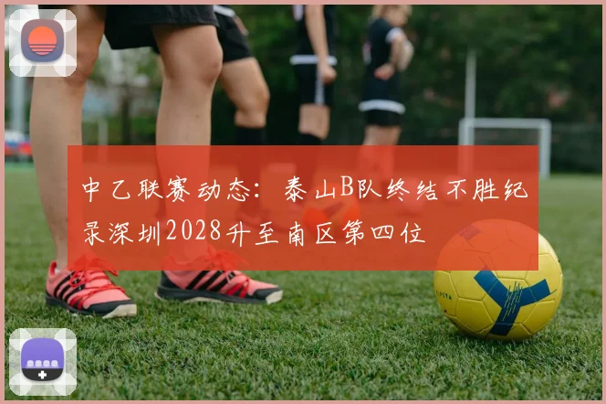 中乙联赛动态：泰山B队终结不胜纪录深圳2028升至南区第四位
