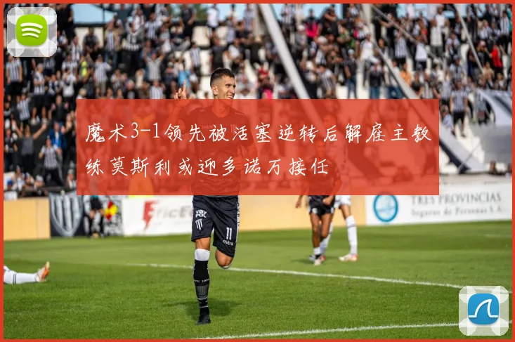 魔术3-1领先被活塞逆转后解雇主教练莫斯利或迎多诺万接任