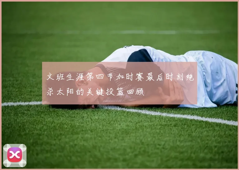 文班生涯第四节加时赛最后时刻绝杀太阳的关键投篮回顾