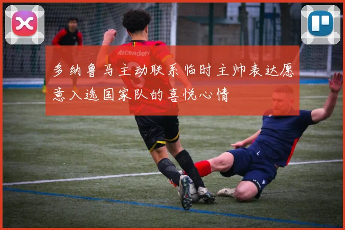多纳鲁马主动联系临时主帅表达愿意入选国家队的喜悦心情