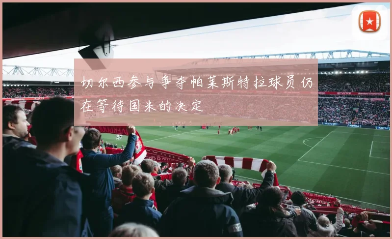 切尔西参与争夺帕莱斯特拉球员仍在等待国米的决定