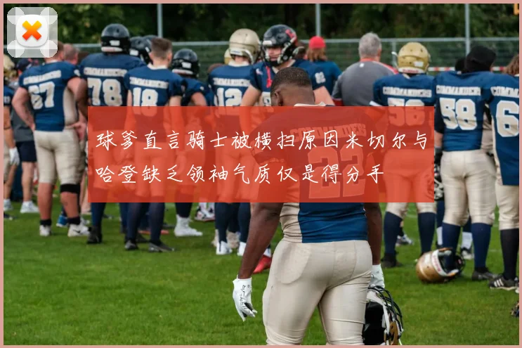 球爹直言骑士被横扫原因米切尔与哈登缺乏领袖气质仅是得分手