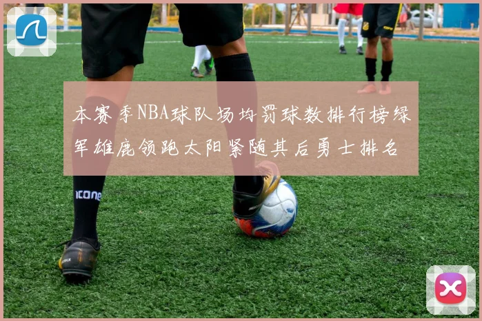 本赛季NBA球队场均罚球数排行榜绿军雄鹿领跑太阳紧随其后勇士排名第九