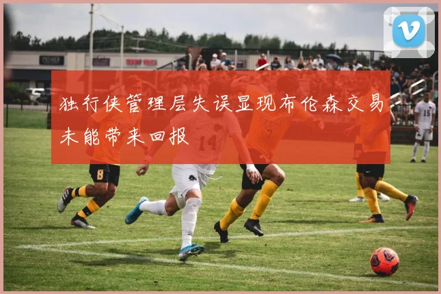 独行侠管理层失误显现布伦森交易未能带来回报