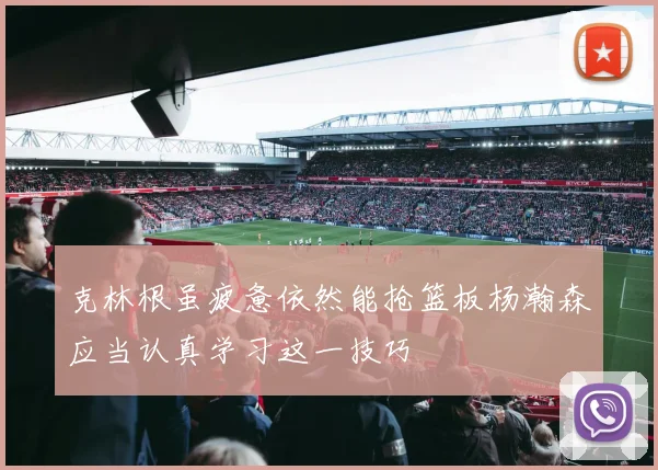 克林根虽疲惫依然能抢篮板杨瀚森应当认真学习这一技巧