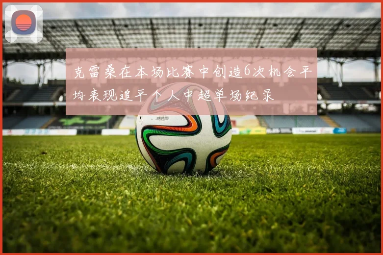 克雷桑在本场比赛中创造6次机会平均表现追平个人中超单场纪录
