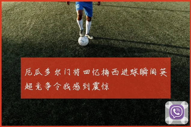厄瓜多尔门将回忆梅西进球瞬间英超竞争令我感到震惊