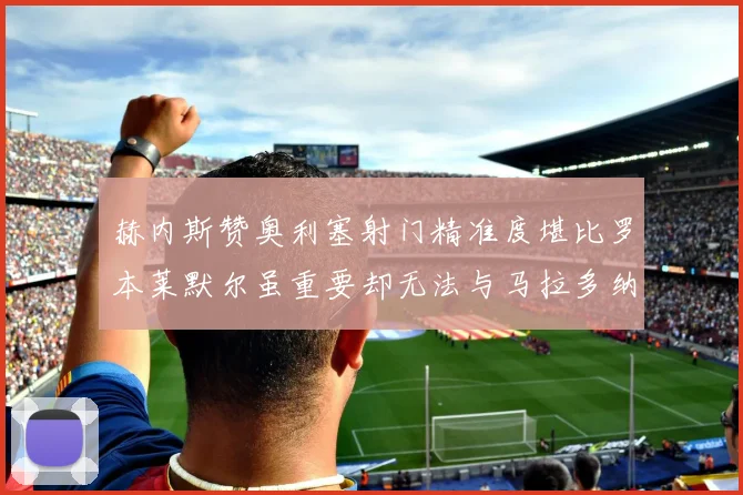 赫内斯赞奥利塞射门精准度堪比罗本莱默尔虽重要却无法与马拉多纳相提并论