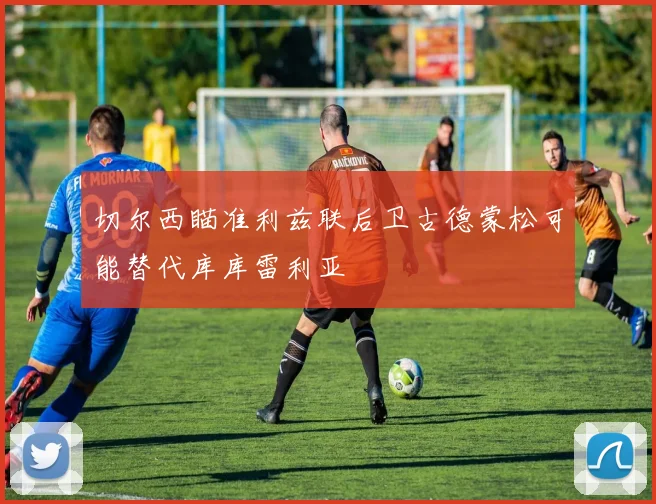 切尔西瞄准利兹联后卫古德蒙松可能替代库库雷利亚